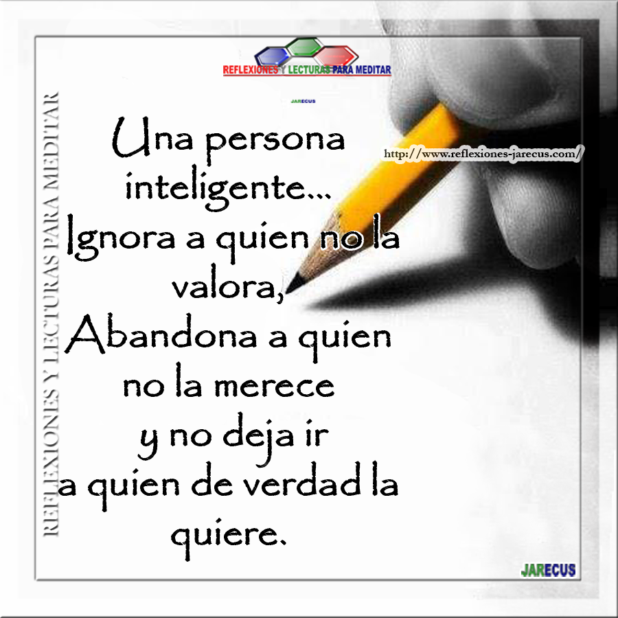 Una persona inteligente ignora a quien no la valora, abandona a quién no la merece y no deja ir a quien de verdad la quiere.