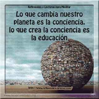 Lo que cambia nuestro planeta es la conciencia. Lo que crea la conciencia es la educación.