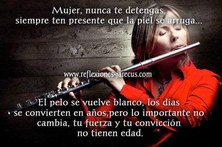 Mujer, nunca te detengas…
Mujer, siempre ten presente que la piel se arruga, el pelo se vuelve blanco, los días se convierten en años…. pero lo importante no cambia, tu fuerza y tu convicción no tienen edad.
Tu espíritu es la fortaleza que alimenta a la sociedad.