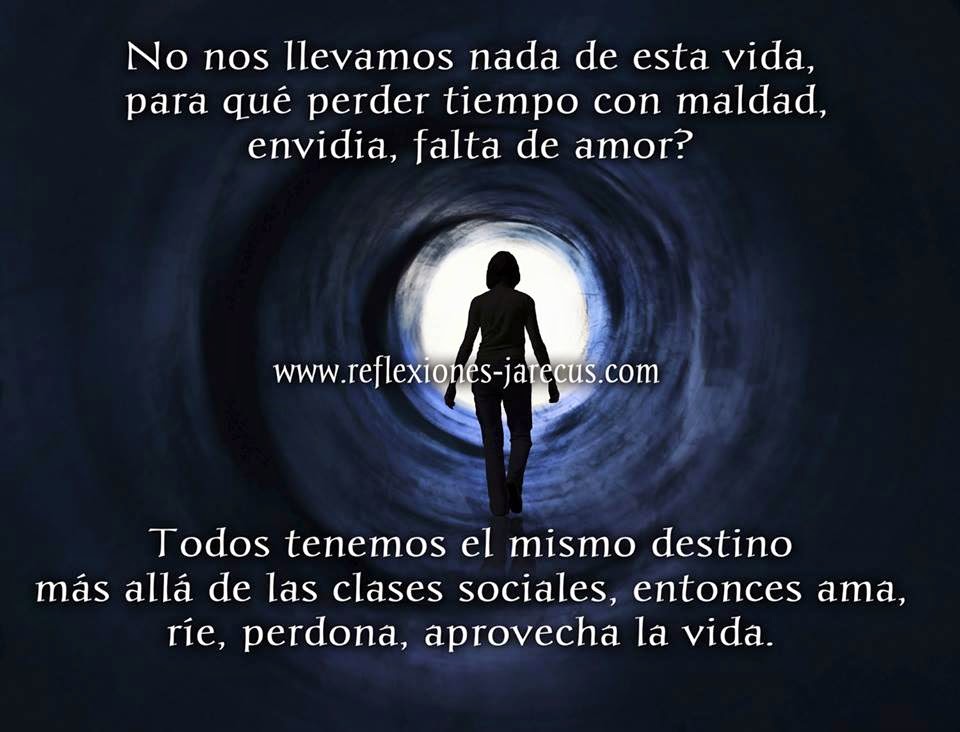 No nos llevamos nada de esta vida, ¿para qué perder tiempo con maldad, envidia, falta de amor?  Todos tenemos el mismo destino más allá de las clases sociales...  Entonces... ama, ríe, perdona, aprovecha la vida.