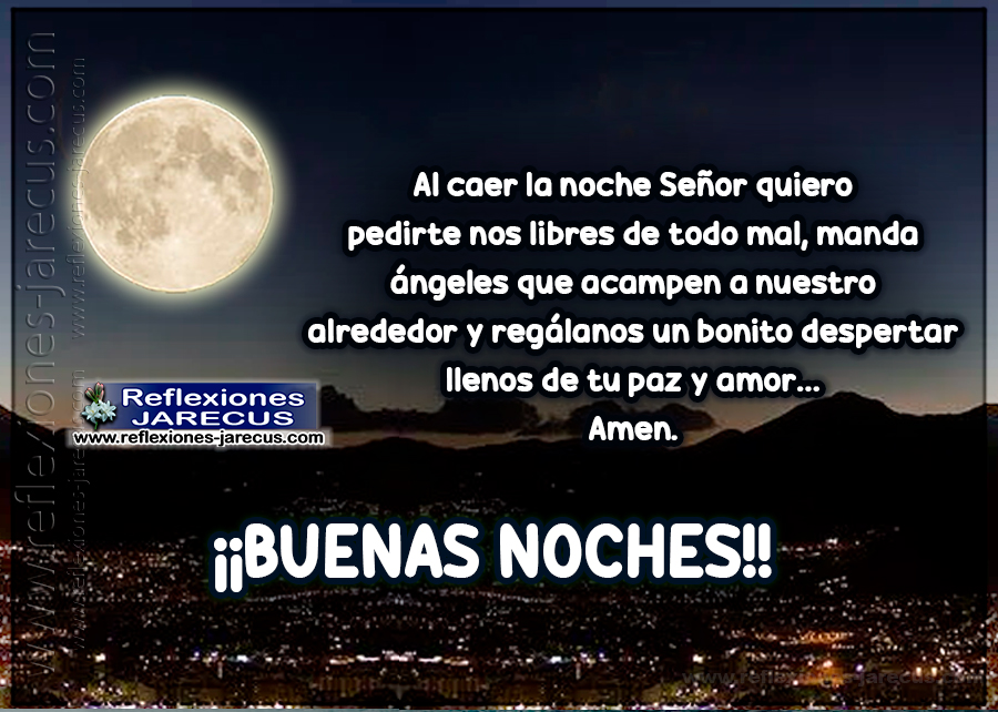 Al caer la noche Señor quiero pedirte nos libres de todo mal, manda ángeles que acampen a nuestro alrededor y regálanos un bonito despertar llenos de tu paz y amor... Amen. Buenas noches