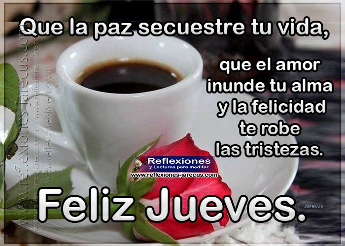 Feliz jueves, que tengas un feliz día  Que la paz secuestre tu vida, que el amor inunde tu alma y la felicidad te robe las tristezas.