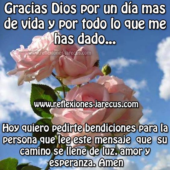 Gracias Dios por un día más de vida y por todo lo que me has dado... Hoy quiero pedirte bendiciones para la persona que lee este mensaje, que su camino se llene de luz, amor y esperanza. Amen